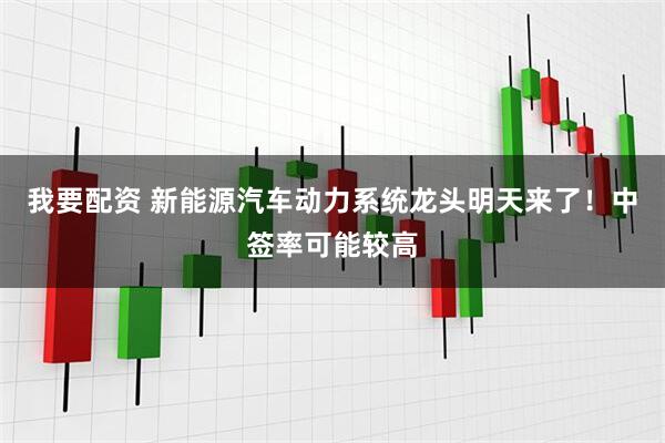 我要配资 新能源汽车动力系统龙头明天来了!中签率可能较高