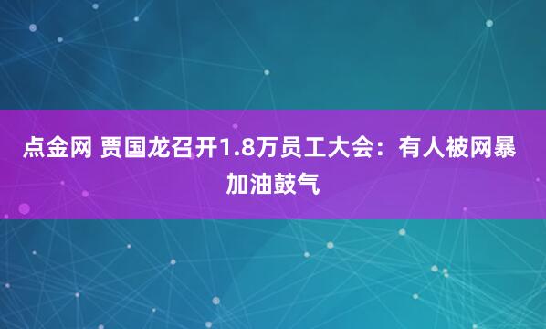 点金网 贾国龙召开1.8万员工大会:有人被网暴 加油鼓气