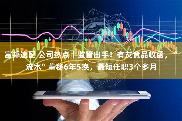 富邦速配 公司热点|监管出手!有友食品收函,“流水”董秘6年5换,最短任职3个多月