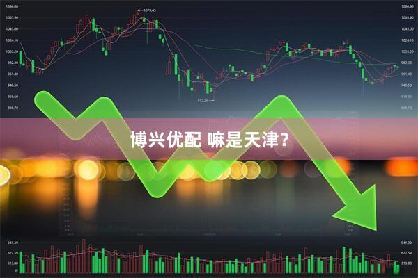 博兴优配 嘛是天津?