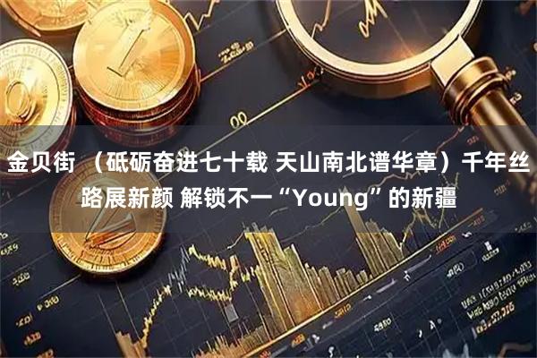 金贝街 (砥砺奋进七十载 天山南北谱华章)千年丝路展新颜 解锁不一“Young”的新疆