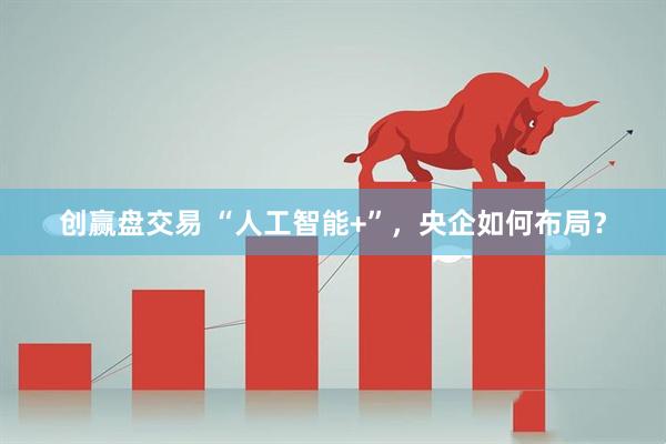创赢盘交易 “人工智能+”,央企如何布局?