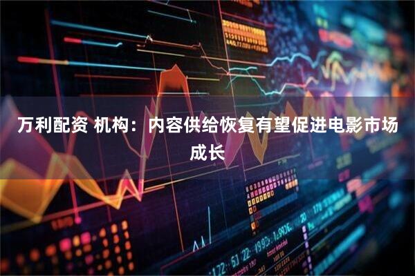 万利配资 机构:内容供给恢复有望促进电影市场成长