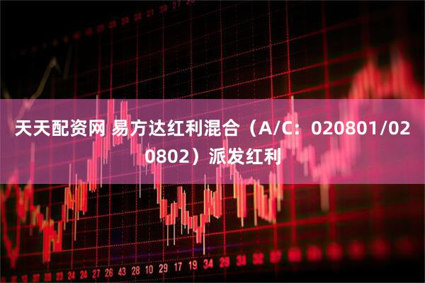 天天配资网 易方达红利混合(A/C:020801/020802)派发红利