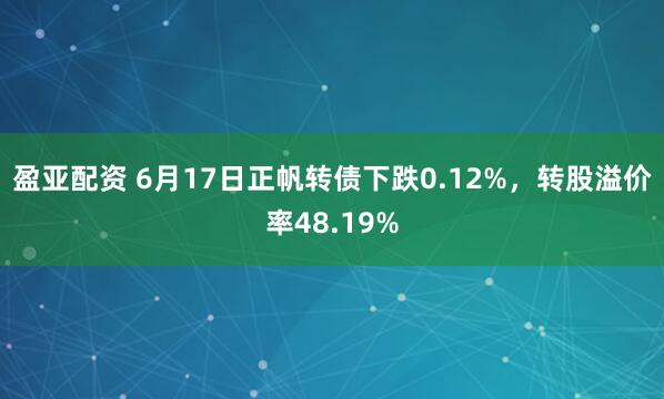 盈亚配资 6月17日正帆转债下跌0.12%,转股溢价率48.19%