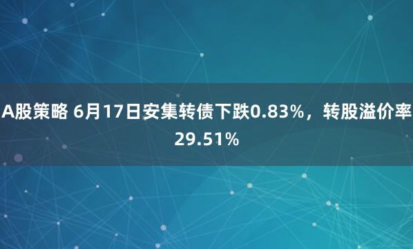A股策略 6月17日安集转债下跌0.83%,转股溢价率29.51%
