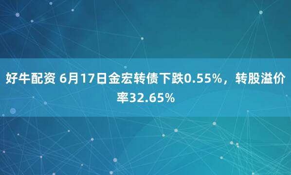 好牛配资 6月17日金宏转债下跌0.55%,转股溢价率32.65%