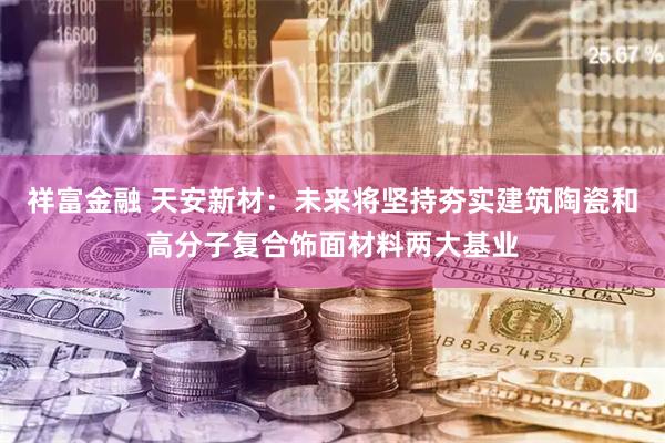 祥富金融 天安新材:未来将坚持夯实建筑陶瓷和高分子复合饰面材料两大基业