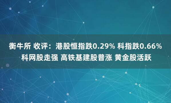 衡牛所 收评：港股恒指跌0.29% 科指跌0.66% 科网股走强 高铁基建股普涨 黄金股活跃
