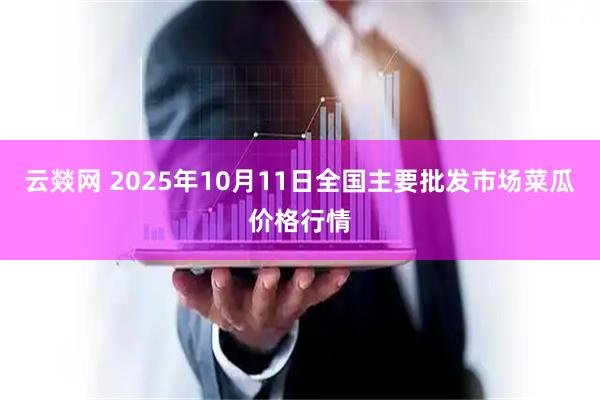 云燚网 2025年10月11日全国主要批发市场菜瓜价格行情