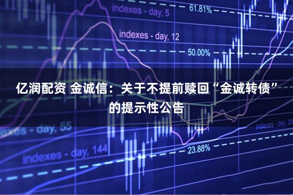 亿润配资 金诚信：关于不提前赎回“金诚转债”的提示性公告