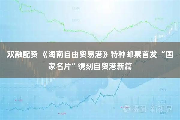 双融配资 《海南自由贸易港》特种邮票首发 “国家名片”镌刻自贸港新篇