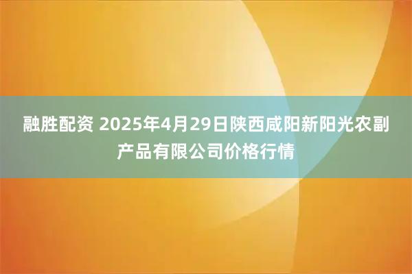 融胜配资 2025年4月29日陕西咸阳新阳光农副产品有限公司价格行情