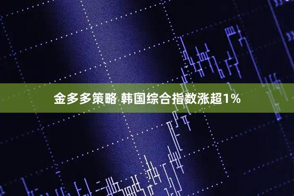 金多多策略 韩国综合指数涨超1%