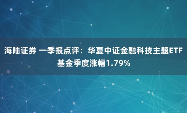 海陆证券 一季报点评：华夏中证金融科技主题ETF基金季度涨幅1.79%