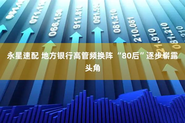 永星速配 地方银行高管频换阵 “80后”逐步崭露头角