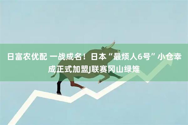 日富农优配 一战成名！日本“最烦人6号”小仓幸成正式加盟J联赛冈山绿雉