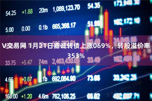 V交易网 1月21日嘉诚转债上涨069%，转股溢价率353%