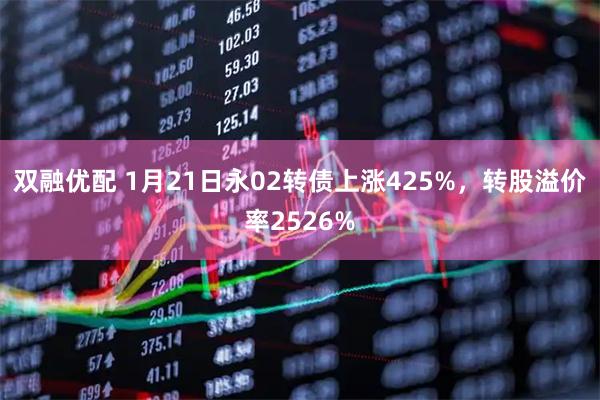 双融优配 1月21日永02转债上涨425%，转股溢价率2526%