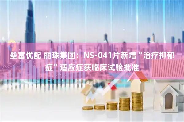 垒富优配 丽珠集团：NS-041片新增“治疗抑郁症”适应症获临床试验批准