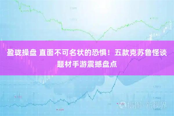 盈珑操盘 直面不可名状的恐惧！五款克苏鲁怪谈题材手游震撼盘点