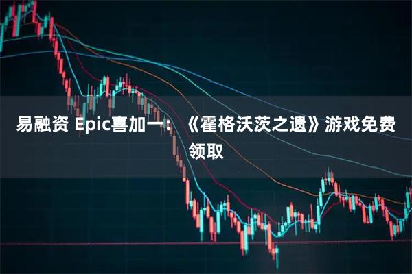易融资 Epic喜加一：《霍格沃茨之遗》游戏免费领取