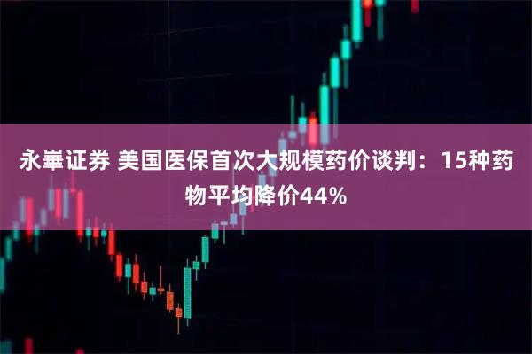 永崋证券 美国医保首次大规模药价谈判:15种药物平均降价44%