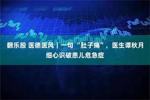 翻乐股 医德医风|一句 “肚子痛”,医生谭秋月细心识破患儿危急症