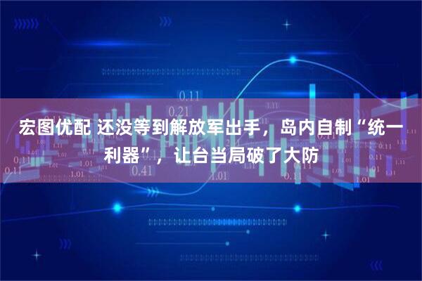 宏图优配 还没等到解放军出手,岛内自制“统一利器”,让台当局破了大防