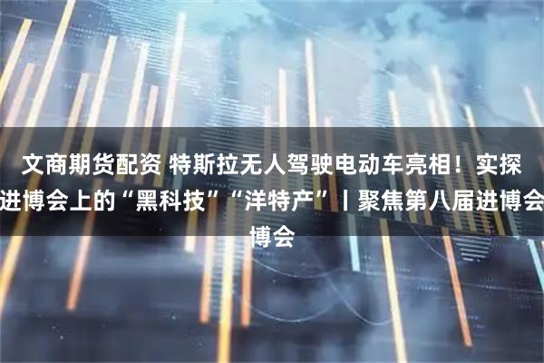 文商期货配资 特斯拉无人驾驶电动车亮相!实探进博会上的“黑科技”“洋特产”丨聚焦第八届进博会