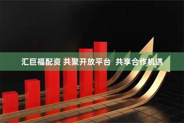 汇巨福配资 共聚开放平台  共享合作机遇