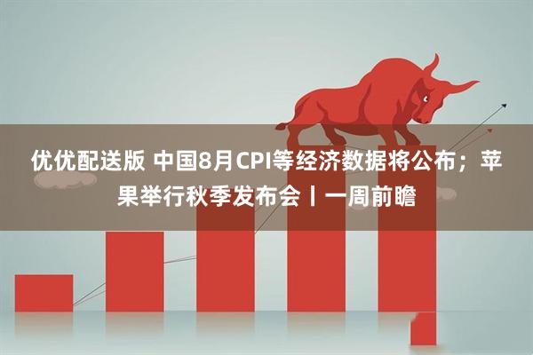 优优配送版 中国8月CPI等经济数据将公布;苹果举行秋季发布会丨一周前瞻