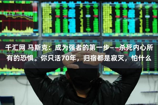 千汇网 马斯克：成为强者的第一步——杀死内心所有的恐惧。你只活70年，归宿都是寂灭，怕什么