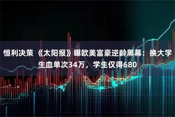 恒利决策 《太阳报》曝欧美富豪逆龄黑幕：换大学生血单次34万，学生仅得680